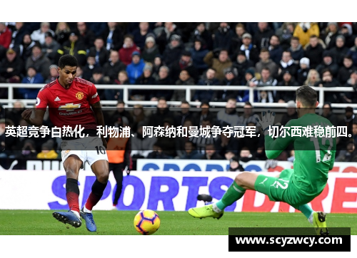 英超竞争白热化，利物浦、阿森纳和曼城争夺冠军，切尔西难稳前四。